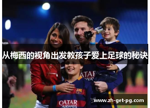 从梅西的视角出发教孩子爱上足球的秘诀 从梅西的视角出发教孩子爱上足球的秘诀