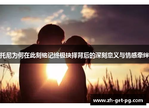 托尼为何在此刻铭记终极抉择背后的深刻意义与情感牵绊