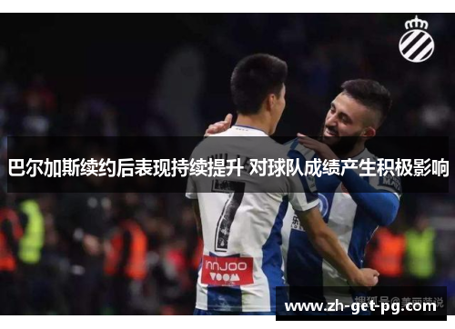 巴尔加斯续约后表现持续提升 对球队成绩产生积极影响 巴尔加斯续约后表现持续提升 对球队成绩产生积极影响