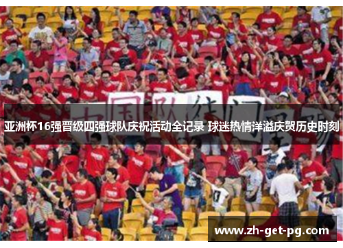 亚洲杯16强晋级四强球队庆祝活动全记录 球迷热情洋溢庆贺历史时刻