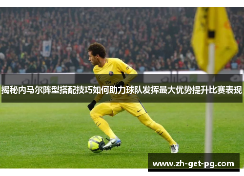揭秘内马尔阵型搭配技巧如何助力球队发挥最大优势提升比赛表现 揭秘内马尔阵型搭配技巧如何助力球队发挥最大优势提升比赛表现