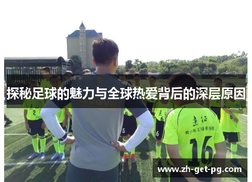 探秘足球的魅力与全球热爱背后的深层原因 探秘足球的魅力与全球热爱背后的深层原因