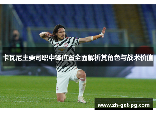 卡瓦尼主要司职中锋位置全面解析其角色与战术价值 卡瓦尼主要司职中锋位置全面解析其角色与战术价值