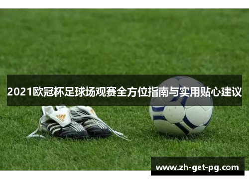 2021欧冠杯足球场观赛全方位指南与实用贴心建议 2021欧冠杯足球场观赛全方位指南与实用贴心建议