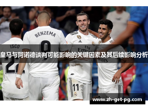 皇马与阿诺德谈判可能影响的关键因素及其后续影响分析 皇马与阿诺德谈判可能影响的关键因素及其后续影响分析