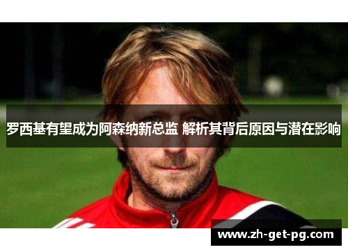 罗西基有望成为阿森纳新总监 解析其背后原因与潜在影响