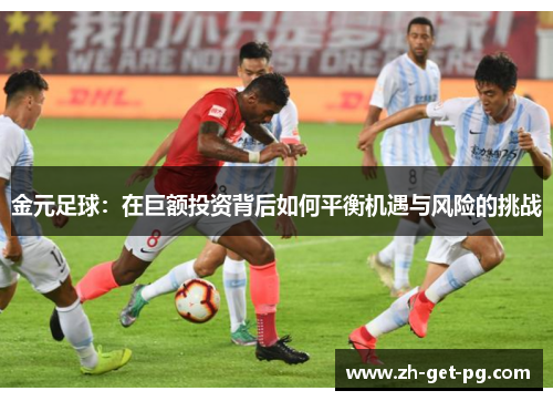金元足球:在巨额投资背后如何平衡机遇与风险的挑战 金元足球:在巨额投资背后如何平衡机遇与风险的挑战