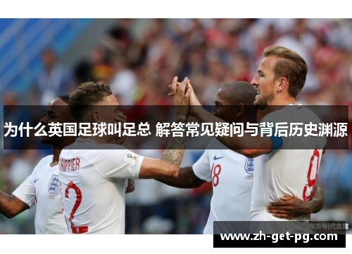 为什么英国足球叫足总 解答常见疑问与背后历史渊源