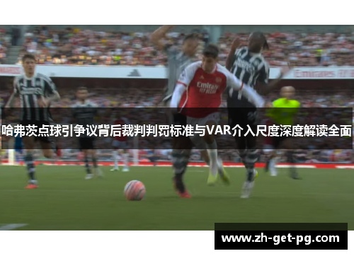 哈弗茨点球引争议背后裁判判罚标准与VAR介入尺度深度解读全面 哈弗茨点球引争议背后裁判判罚标准与VAR介入尺度深度解读全面