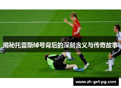 揭秘托雷斯绰号背后的深刻含义与传奇故事