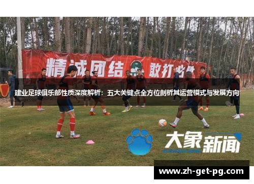 建业足球俱乐部性质深度解析：五大关键点全方位剖析其运营模式与发展方向