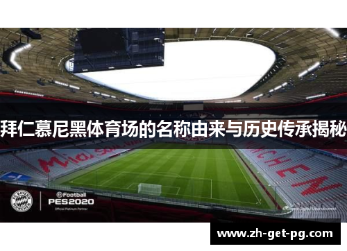 拜仁慕尼黑体育场的名称由来与历史传承揭秘