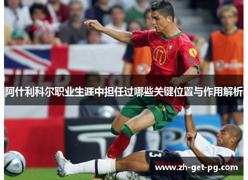 阿什利科尔职业生涯中担任过哪些关键位置与作用解析 阿什利科尔职业生涯中担任过哪些关键位置与作用解析