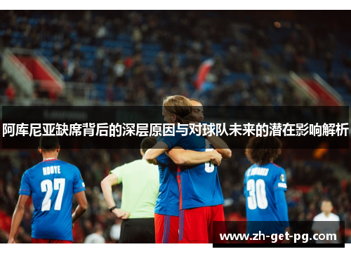 阿库尼亚缺席背后的深层原因与对球队未来的潜在影响解析 阿库尼亚缺席背后的深层原因与对球队未来的潜在影响解析