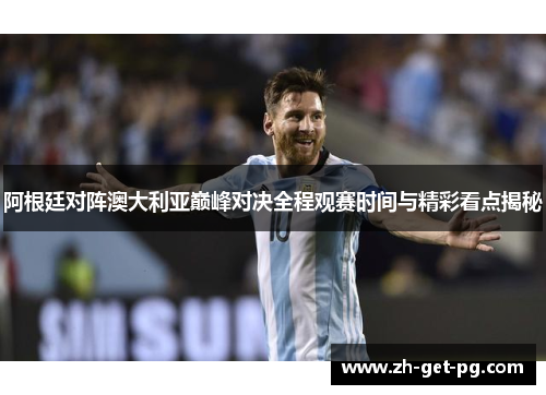 阿根廷对阵澳大利亚巅峰对决全程观赛时间与精彩看点揭秘 阿根廷对阵澳大利亚巅峰对决全程观赛时间与精彩看点揭秘