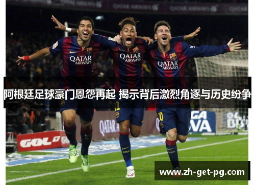 阿根廷足球豪门恩怨再起 揭示背后激烈角逐与历史纷争 阿根廷足球豪门恩怨再起 揭示背后激烈角逐与历史纷争