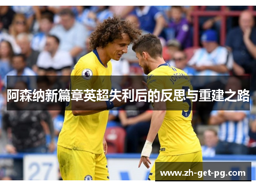 阿森纳新篇章英超失利后的反思与重建之路 阿森纳新篇章英超失利后的反思与重建之路