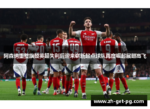 阿森纳重整旗鼓英超失利后迎来崭新起点球队再度崛起展翅高飞 阿森纳重整旗鼓英超失利后迎来崭新起点球队再度崛起展翅高飞