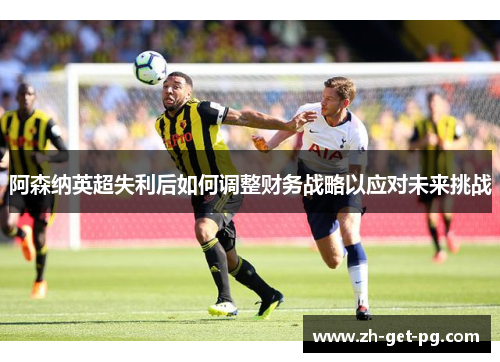 阿森纳英超失利后如何调整财务战略以应对未来挑战 阿森纳英超失利后如何调整财务战略以应对未来挑战