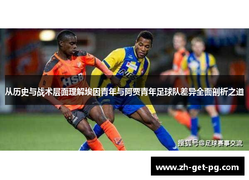 从历史与战术层面理解埃因青年与阿贾青年足球队差异全面剖析之道 从历史与战术层面理解埃因青年与阿贾青年足球队差异全面剖析之道