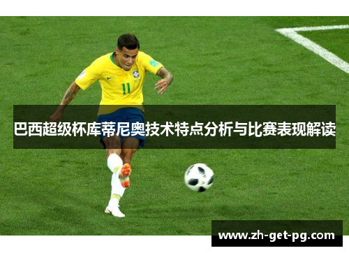 巴西超级杯库蒂尼奥技术特点分析与比赛表现解读 巴西超级杯库蒂尼奥技术特点分析与比赛表现解读