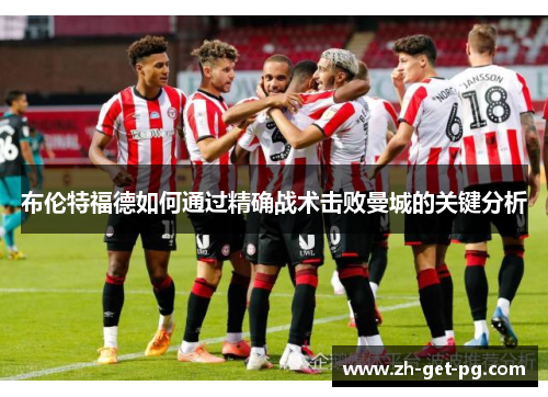 布伦特福德如何通过精确战术击败曼城的关键分析 布伦特福德如何通过精确战术击败曼城的关键分析