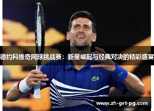 德约科维奇网球挑战赛:新星崛起与经典对决的精彩盛宴 德约科维奇网球挑战赛:新星崛起与经典对决的精彩盛宴