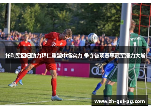 托利索回归助力拜仁重塑中场实力 争夺各项赛事冠军潜力大增