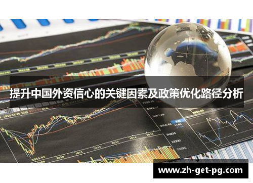 提升中国外资信心的关键因素及政策优化路径分析 提升中国外资信心的关键因素及政策优化路径分析