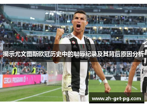 揭示尤文图斯欧冠历史中的耻辱纪录及其背后原因分析