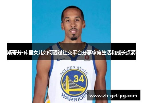 斯蒂芬·库里女儿如何通过社交平台分享家庭生活和成长点滴