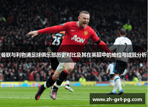 曼联与利物浦足球俱乐部历史对比及其在英超中的地位与成就分析 曼联与利物浦足球俱乐部历史对比及其在英超中的地位与成就分析