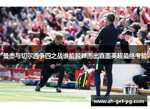 曼市与切尔西争四之战谁能脱颖而出直面英超最终考验