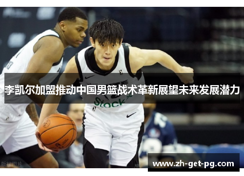 李凯尔加盟推动中国男篮战术革新展望未来发展潜力