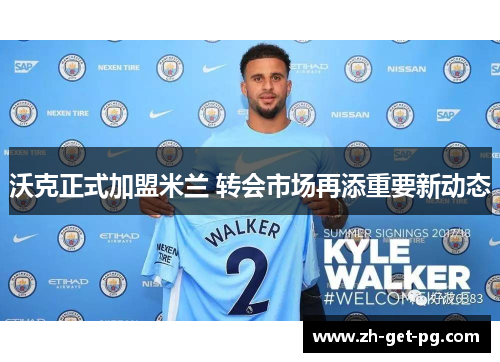 沃克正式加盟米兰 转会市场再添重要新动态