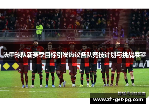 法甲球队新赛季目标引发热议各队竞技计划与挑战展望