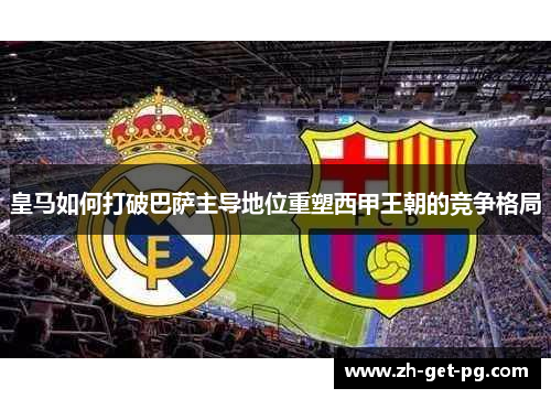 皇马如何打破巴萨主导地位重塑西甲王朝的竞争格局