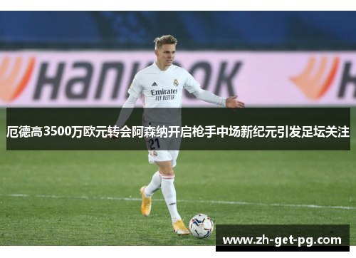 厄德高3500万欧元转会阿森纳开启枪手中场新纪元引发足坛关注