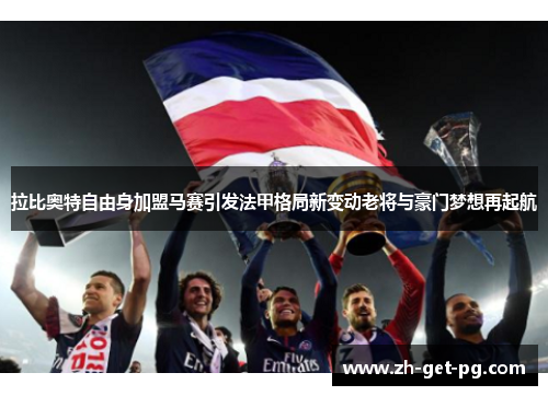 拉比奥特自由身加盟马赛引发法甲格局新变动老将与豪门梦想再起航