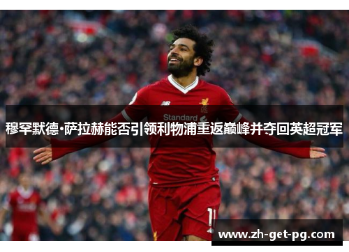 穆罕默德·萨拉赫能否引领利物浦重返巅峰并夺回英超冠军