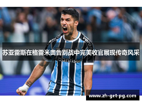 苏亚雷斯在格雷米奥告别战中完美收官展现传奇风采