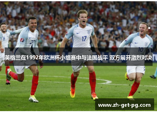 英格兰在1992年欧洲杯小组赛中与法国战平 双方展开激烈对决