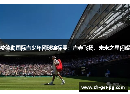 费德勒国际青少年网球锦标赛:青春飞扬,未来之星闪耀 费德勒国际青少年网球锦标赛:青春飞扬,未来之星闪耀