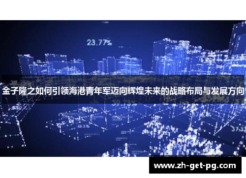 金子隆之如何引领海港青年军迈向辉煌未来的战略布局与发展方向