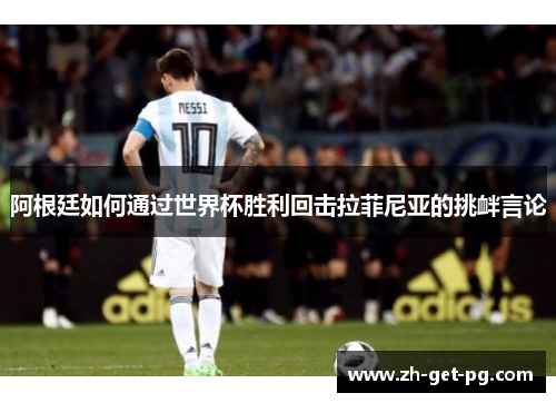阿根廷如何通过世界杯胜利回击拉菲尼亚的挑衅言论 阿根廷如何通过世界杯胜利回击拉菲尼亚的挑衅言论
