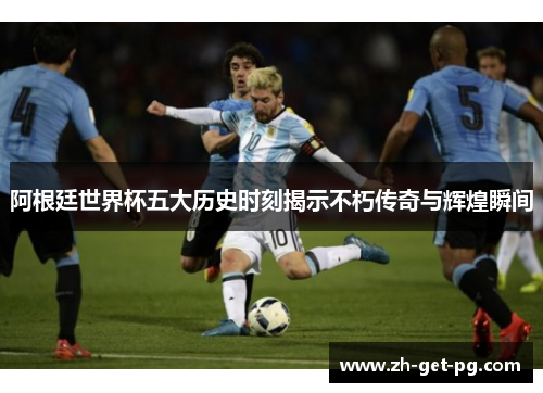 阿根廷世界杯五大历史时刻揭示不朽传奇与辉煌瞬间 阿根廷世界杯五大历史时刻揭示不朽传奇与辉煌瞬间