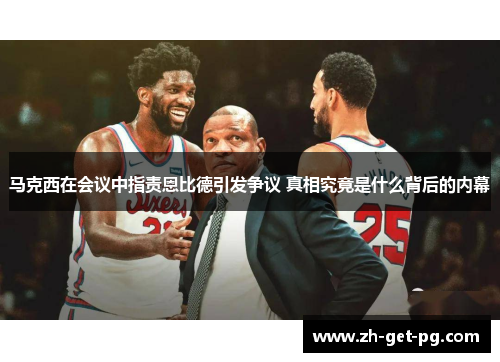 马克西在会议中指责恩比德引发争议 真相究竟是什么背后的内幕