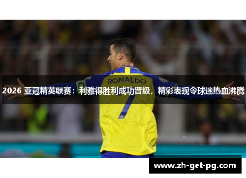 2026 亚冠精英联赛：利雅得胜利成功晋级，精彩表现令球迷热血沸腾
