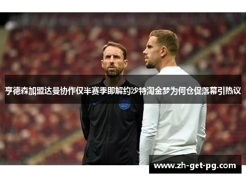 亨德森加盟达曼协作仅半赛季即解约沙特淘金梦为何仓促落幕引热议 亨德森加盟达曼协作仅半赛季即解约沙特淘金梦为何仓促落幕引热议