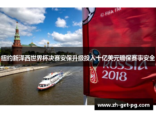 纽约新泽西世界杯决赛安保升级投入十亿美元确保赛事安全 纽约新泽西世界杯决赛安保升级投入十亿美元确保赛事安全